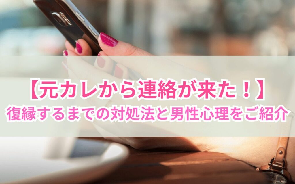 【元カレから連絡が来た！】復縁するまでの対処法と男性心理をご紹介